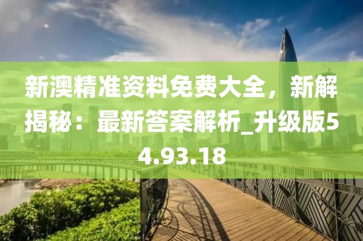 新澳精準資料免費大全，新解揭秘：最新答案解析_升級版54.93.18