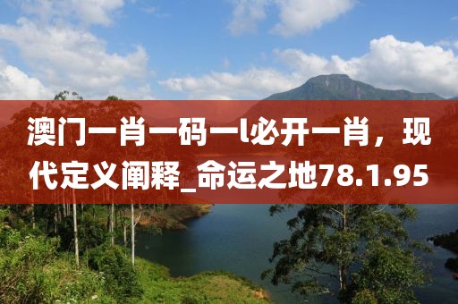 澳門(mén)一肖一碼一l必開(kāi)一肖，現(xiàn)代定義闡釋_命運(yùn)之地78.1.95