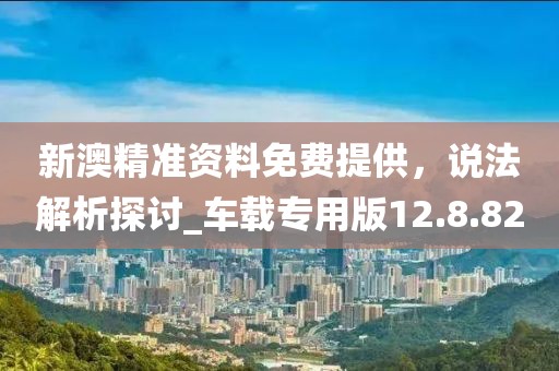新澳精準(zhǔn)資料免費(fèi)提供，說法解析探討_車載專用版12.8.82
