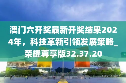 澳門六開獎最新開獎結(jié)果2024年，科技革新引領(lǐng)發(fā)展策略_榮耀尊享版32.37.20