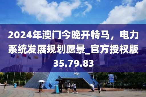2024年澳門(mén)今晚開(kāi)特馬，電力系統(tǒng)發(fā)展規(guī)劃愿景_官方授權(quán)版35.79.83
