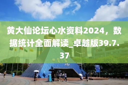 黃大仙論壇心水資料2024，數(shù)據(jù)統(tǒng)計全面解讀_卓越版39.7.37