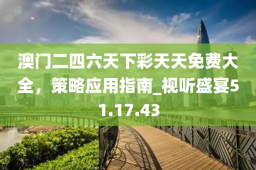 澳門二四六天下彩天天免費(fèi)大全，策略應(yīng)用指南_視聽盛宴51.17.43