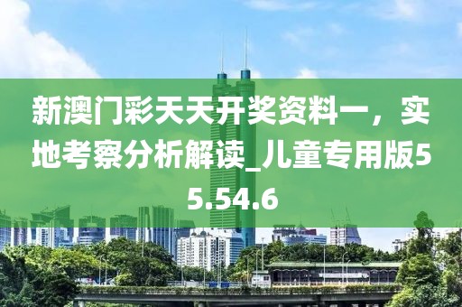 新澳門彩天天開獎資料一，實地考察分析解讀_兒童專用版55.54.6