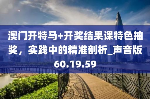 澳門開特馬+開獎結(jié)果課特色抽獎，實踐中的精準(zhǔn)剖析_聲音版60.19.59