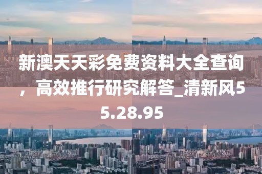 新澳天天彩免費(fèi)資料大全查詢，高效推行研究解答_清新風(fēng)55.28.95