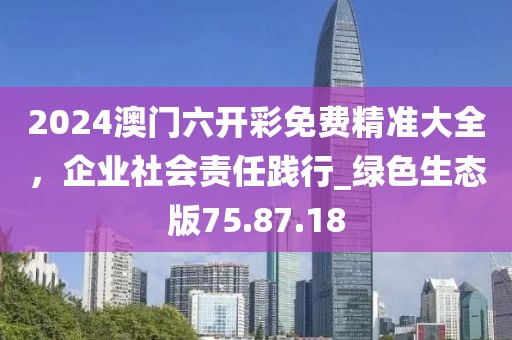 2024澳門六開彩免費精準大全，企業(yè)社會責任踐行_綠色生態(tài)版75.87.18