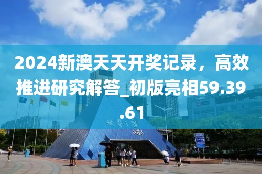 2024新澳天天開獎記錄，高效推進研究解答_初版亮相59.39.61