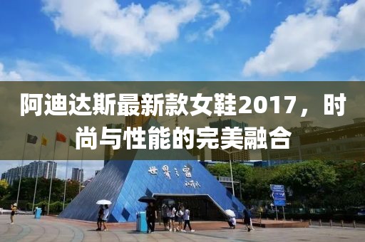 阿迪達斯最新款女鞋2017，時尚與性能的完美融合