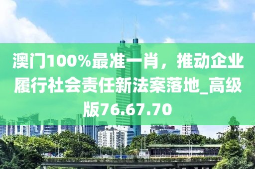 澳門100%最準(zhǔn)一肖，推動企業(yè)履行社會責(zé)任新法案落地_高級版76.67.70