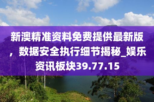 新澳精準(zhǔn)資料免費(fèi)提供最新版，數(shù)據(jù)安全執(zhí)行細(xì)節(jié)揭秘_娛樂(lè)資訊板塊39.77.15