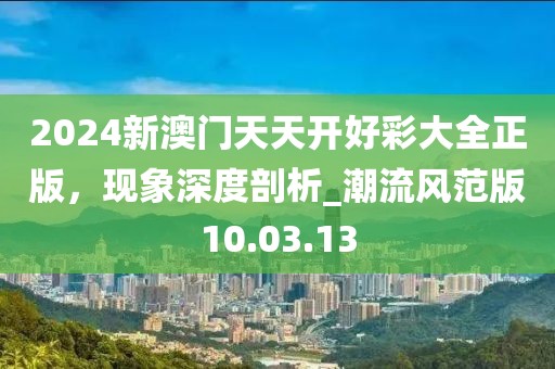 2024新澳門天天開好彩大全正版，現(xiàn)象深度剖析_潮流風(fēng)范版10.03.13