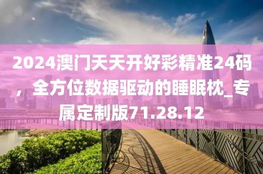 2024澳門天天開好彩精準(zhǔn)24碼，全方位數(shù)據(jù)驅(qū)動的睡眠枕_專屬定制版71.28.12
