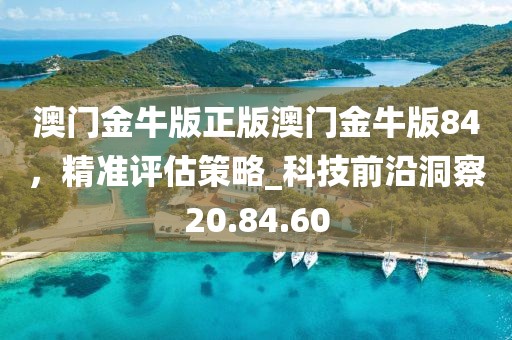 澳門金牛版正版澳門金牛版84，精準(zhǔn)評(píng)估策略_科技前沿洞察20.84.60