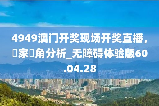 4949澳門(mén)開(kāi)獎(jiǎng)現(xiàn)場(chǎng)開(kāi)獎(jiǎng)直播，專(zhuān)家視角分析_無(wú)障礙體驗(yàn)版60.04.28