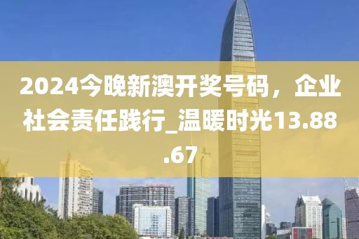 2024今晚新澳開獎(jiǎng)號(hào)碼，企業(yè)社會(huì)責(zé)任踐行_溫暖時(shí)光13.88.67
