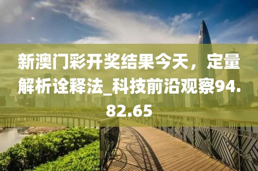 新澳門彩開獎結(jié)果今天，定量解析詮釋法_科技前沿觀察94.82.65