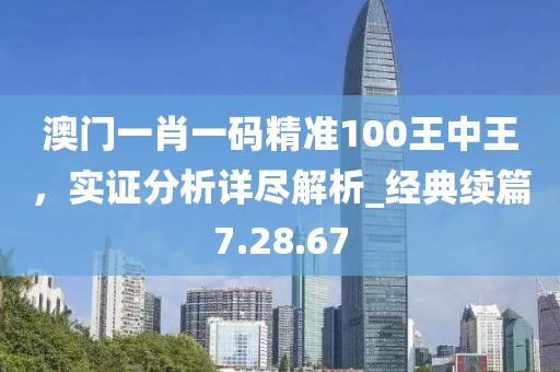 澳門一肖一碼精準(zhǔn)100王中王，實(shí)證分析詳盡解析_經(jīng)典續(xù)篇7.28.67