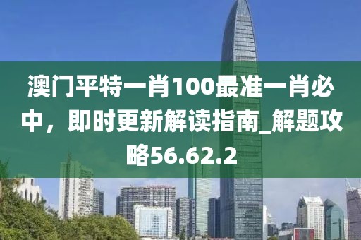澳門(mén)平特一肖100最準(zhǔn)一肖必中，即時(shí)更新解讀指南_解題攻略56.62.2