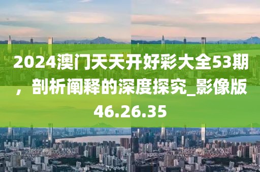 2024澳門天天開好彩大全53期，剖析闡釋的深度探究_影像版46.26.35