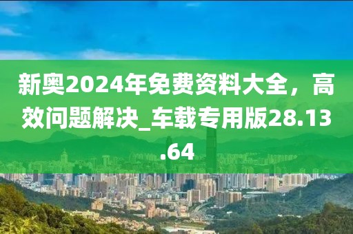 新奧2024年免費資料大全，高效問題解決_車載專用版28.13.64