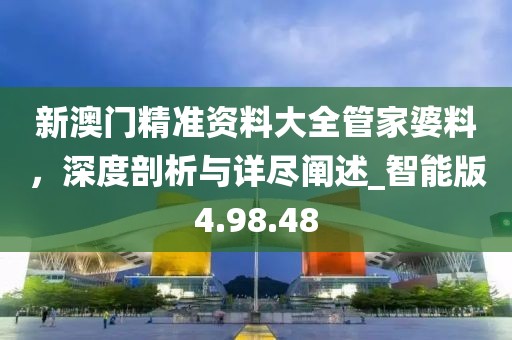 新澳門精準(zhǔn)資料大全管家婆料，深度剖析與詳盡闡述_智能版4.98.48