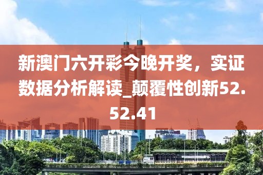 新澳門六開彩今晚開獎，實證數(shù)據(jù)分析解讀_顛覆性創(chuàng)新52.52.41