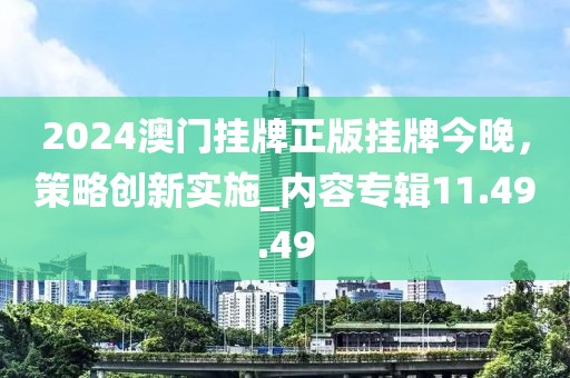 2024澳門掛牌正版掛牌今晚，策略創(chuàng)新實施_內(nèi)容專輯11.49.49