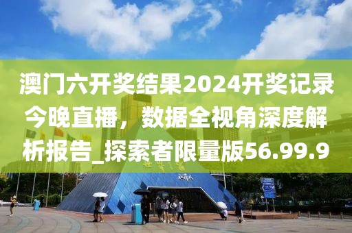 澳門六開獎結(jié)果2024開獎記錄今晚直播，數(shù)據(jù)全視角深度解析報告_探索者限量版56.99.90