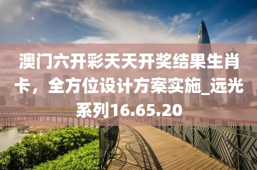 澳門六開(kāi)彩天天開(kāi)獎(jiǎng)結(jié)果生肖卡，全方位設(shè)計(jì)方案實(shí)施_遠(yuǎn)光系列16.65.20