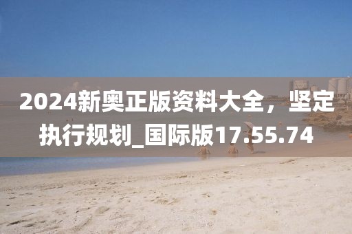 2024新奧正版資料大全，堅(jiān)定執(zhí)行規(guī)劃_國(guó)際版17.55.74