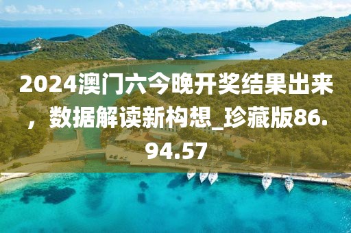 2024澳門六今晚開獎結(jié)果出來，數(shù)據(jù)解讀新構(gòu)想_珍藏版86.94.57