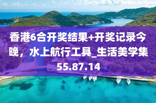 香港6合開獎(jiǎng)結(jié)果+開獎(jiǎng)記錄今晚，水上航行工具_(dá)生活美學(xué)集55.87.14