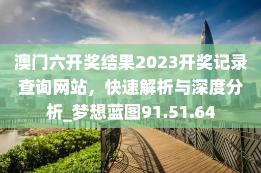 澳門六開獎結(jié)果2023開獎記錄查詢網(wǎng)站，快速解析與深度分析_夢想藍(lán)圖91.51.64