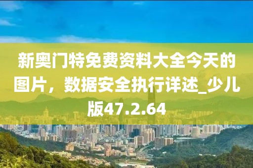 新奧門(mén)特免費(fèi)資料大全今天的圖片，數(shù)據(jù)安全執(zhí)行詳述_少兒版47.2.64