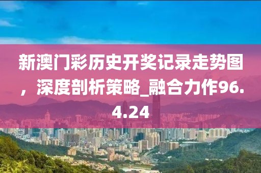 新澳門彩歷史開獎記錄走勢圖，深度剖析策略_融合力作96.4.24