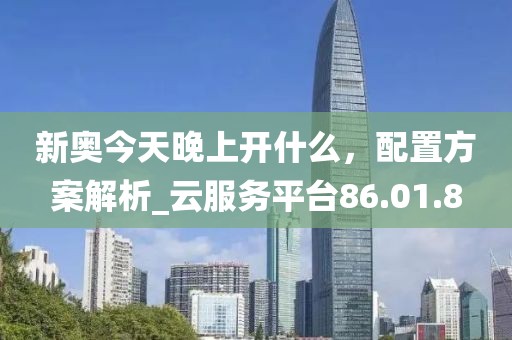 新奧今天晚上開什么，配置方案解析_云服務(wù)平臺86.01.8