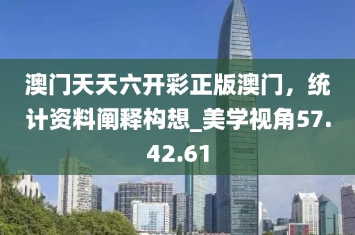 澳門天天六開彩正版澳門，統(tǒng)計(jì)資料闡釋構(gòu)想_美學(xué)視角57.42.61