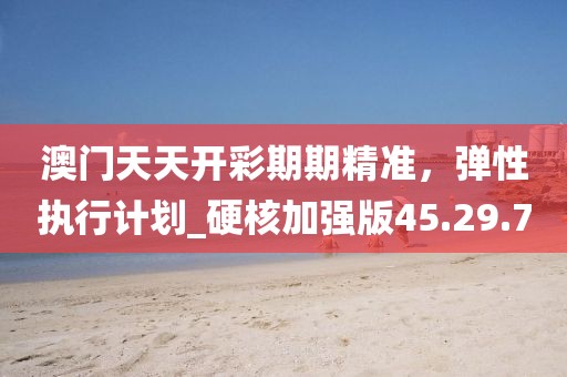 澳門天天開彩期期精準(zhǔn)，彈性執(zhí)行計(jì)劃_硬核加強(qiáng)版45.29.70