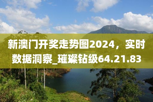 新澳門(mén)開(kāi)獎(jiǎng)走勢(shì)圖2024，實(shí)時(shí)數(shù)據(jù)洞察_璀璨鉆級(jí)64.21.83