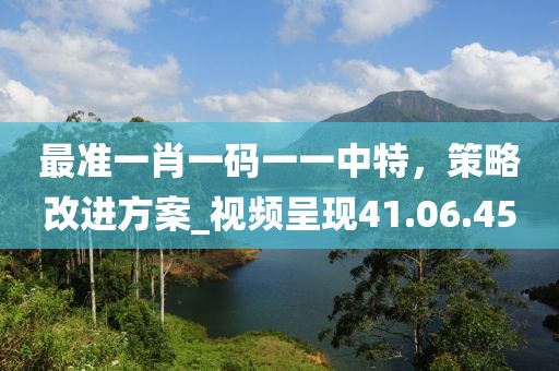 最準(zhǔn)一肖一碼一一中特，策略改進(jìn)方案_視頻呈現(xiàn)41.06.45