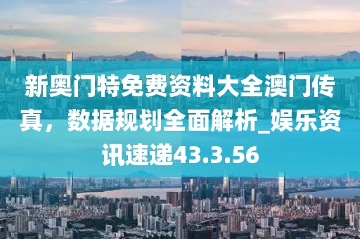 新奧門特免費資料大全澳門傳真，數(shù)據(jù)規(guī)劃全面解析_娛樂資訊速遞43.3.56