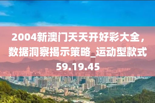 2004新澳門天天開好彩大全，數(shù)據(jù)洞察揭示策略_運動型款式59.19.45
