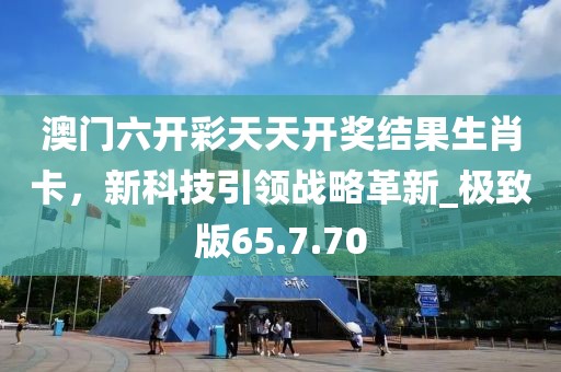 澳門六開彩天天開獎結(jié)果生肖卡，新科技引領(lǐng)戰(zhàn)略革新_極致版65.7.70