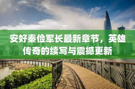 安好秦儉軍長(zhǎng)最新章節(jié)，英雄傳奇的續(xù)寫(xiě)與震撼更新
