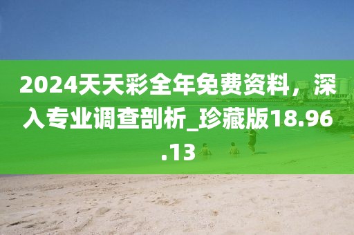 2024天天彩全年免費(fèi)資料，深入專業(yè)調(diào)查剖析_珍藏版18.96.13
