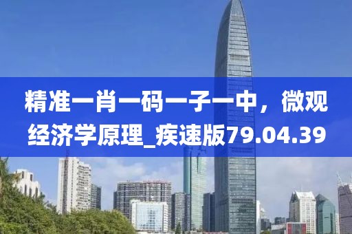 精準(zhǔn)一肖一碼一子一中，微觀經(jīng)濟(jì)學(xué)原理_疾速版79.04.39