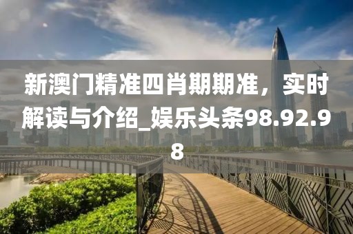 新澳門精準(zhǔn)四肖期期準(zhǔn)，實時解讀與介紹_娛樂頭條98.92.98