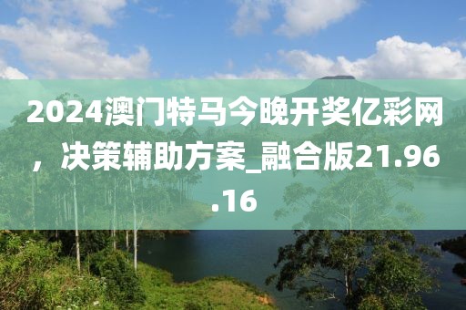 2024澳門特馬今晚開獎億彩網(wǎng)，決策輔助方案_融合版21.96.16