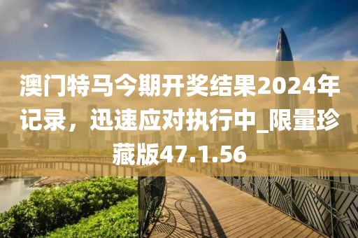 澳門特馬今期開獎(jiǎng)結(jié)果2024年記錄，迅速應(yīng)對執(zhí)行中_限量珍藏版47.1.56